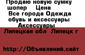 Продаю новую сумку - шопер  › Цена ­ 10 000 - Все города Одежда, обувь и аксессуары » Аксессуары   . Липецкая обл.,Липецк г.